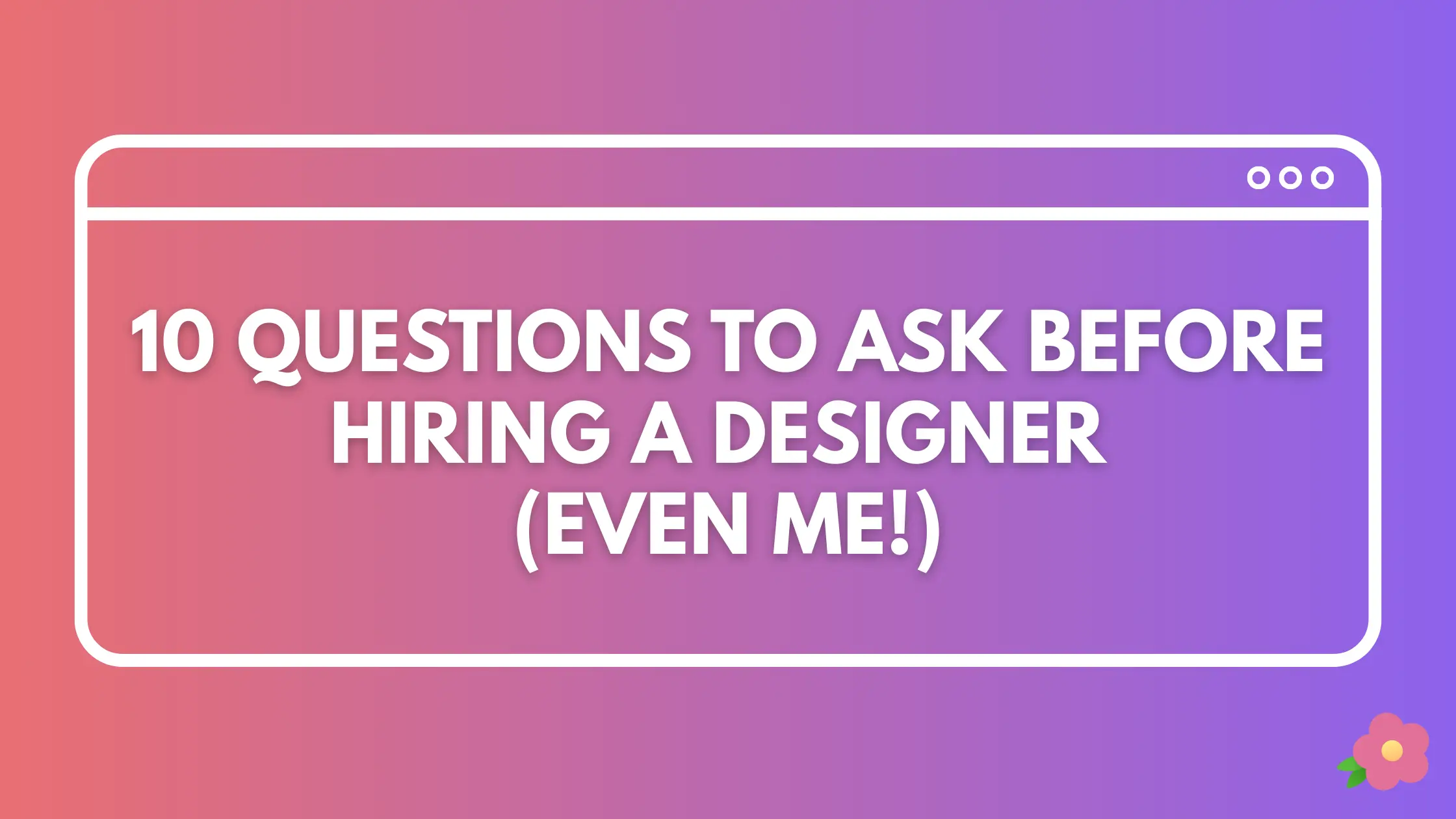 10 Questions to Ask Before Hiring a Designer (Even Me!)